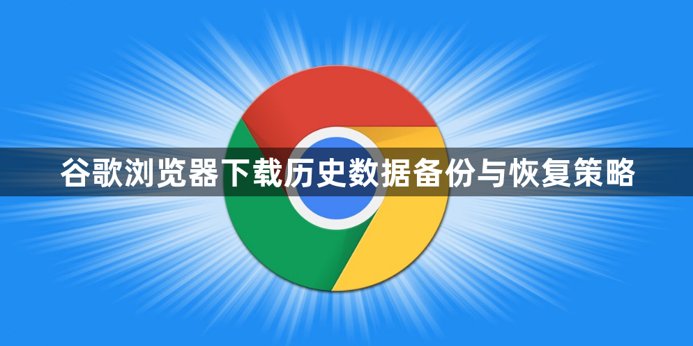 谷歌浏览器下载历史数据备份与恢复策略1