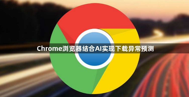 Chrome浏览器结合AI实现下载异常预测1