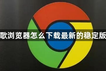 谷歌浏览器怎么下载最新的稳定版本1