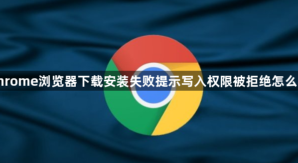 chrome浏览器下载安装失败提示写入权限被拒绝怎么办1