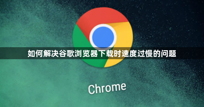 如何解决谷歌浏览器下载时速度过慢的问题1
