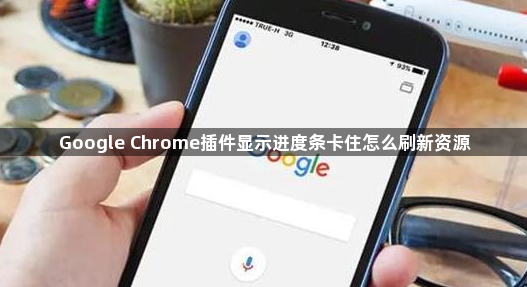 Google Chrome插件显示进度条卡住怎么刷新资源1
