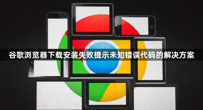谷歌浏览器下载安装失败提示未知错误代码的解决方案1