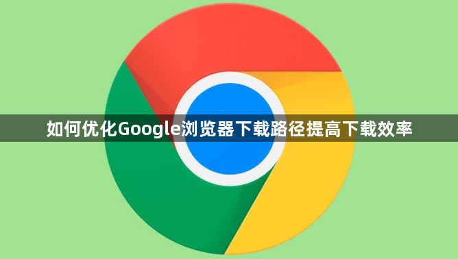 如何优化Google浏览器下载路径提高下载效率1