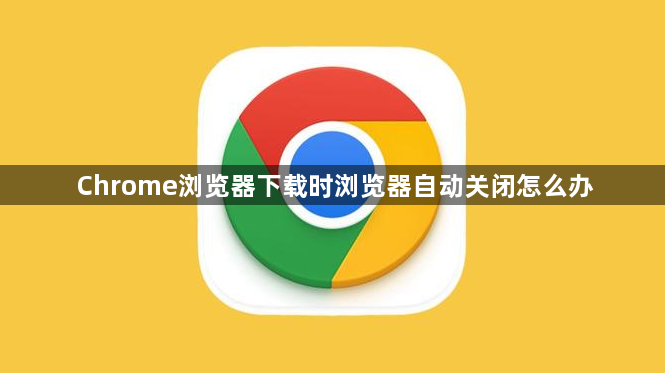 Chrome浏览器下载时浏览器自动关闭怎么办1