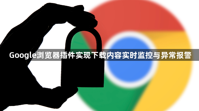 Google浏览器插件实现下载内容实时监控与异常报警1