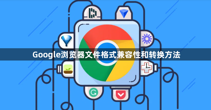 Google浏览器文件格式兼容性和转换方法1