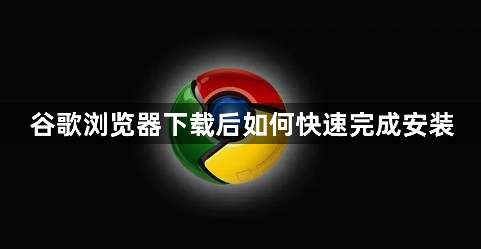 谷歌浏览器下载后如何快速完成安装1