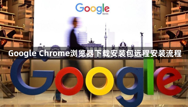 Google Chrome浏览器下载安装包远程安装流程1
