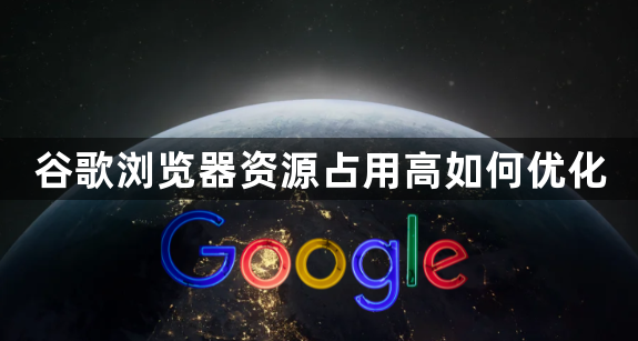 谷歌浏览器资源占用高如何优化1