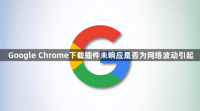Google Chrome下载插件未响应是否为网络波动引起1