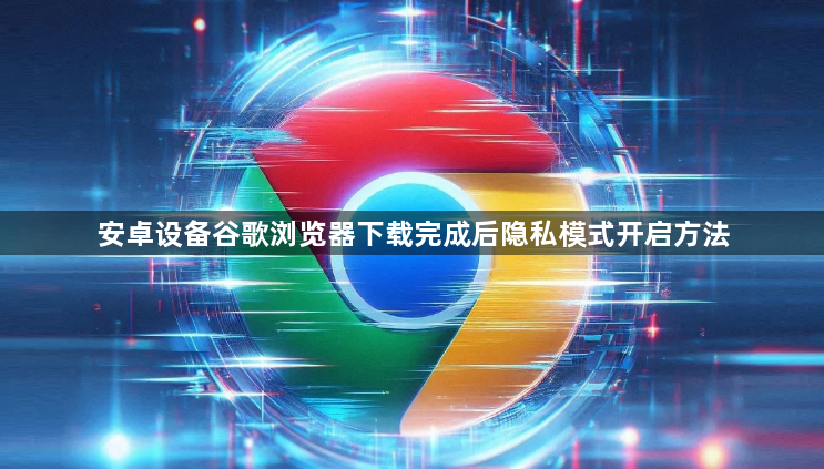 安卓设备谷歌浏览器下载完成后隐私模式开启方法1
