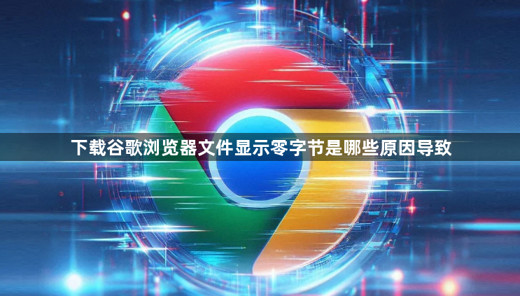 下载谷歌浏览器文件显示零字节是哪些原因导致1