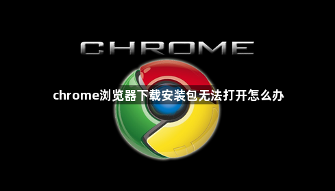 chrome浏览器下载安装包无法打开怎么办1