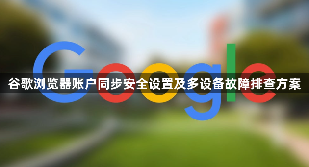 谷歌浏览器账户同步安全设置及多设备故障排查方案1