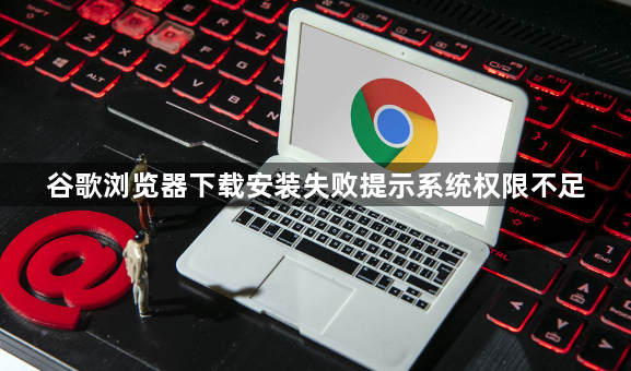 谷歌浏览器下载安装失败提示系统权限不足1