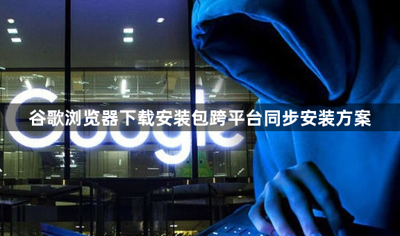 谷歌浏览器下载安装包跨平台同步安装方案1