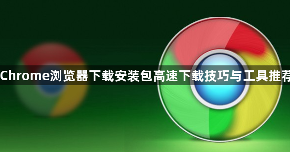 Chrome浏览器下载安装包高速下载技巧与工具推荐1