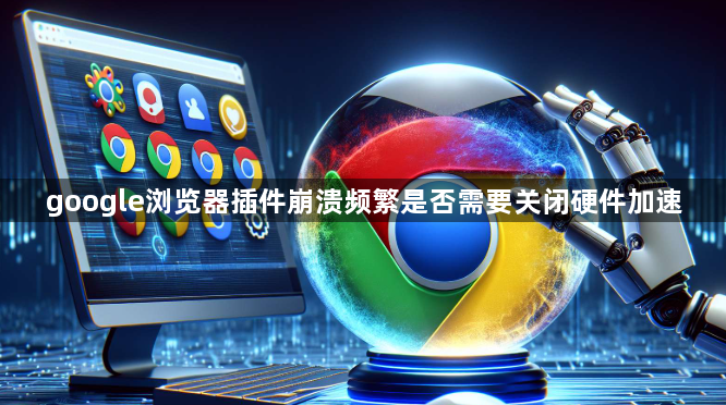 google浏览器插件崩溃频繁是否需要关闭硬件加速1