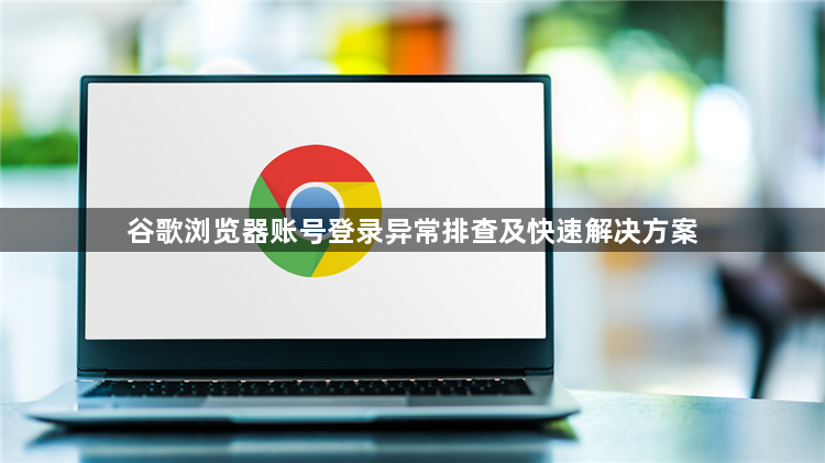 谷歌浏览器账号登录异常排查及快速解决方案1