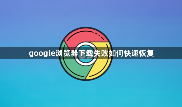 google浏览器下载失败如何快速恢复1