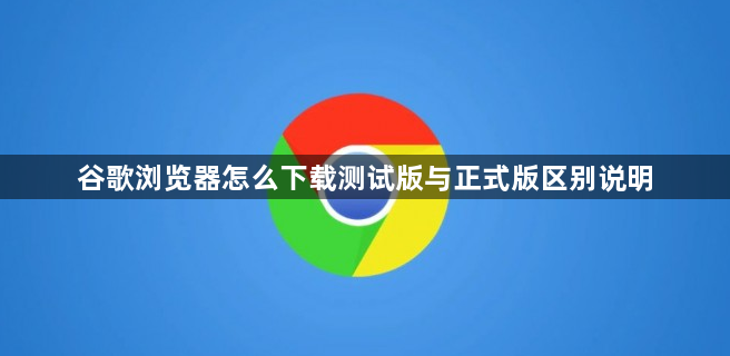 谷歌浏览器怎么下载测试版与正式版区别说明1