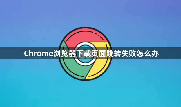 Chrome浏览器下载页面跳转失败怎么办1