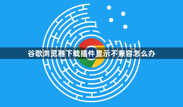 谷歌浏览器下载插件显示不兼容怎么办1
