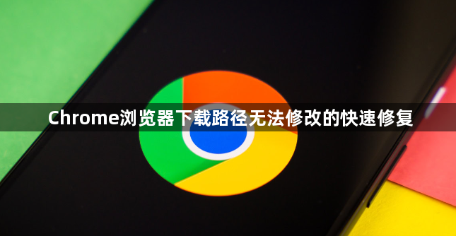 Chrome浏览器下载路径无法修改的快速修复1