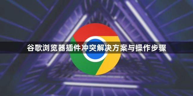 谷歌浏览器插件冲突解决方案与操作步骤1