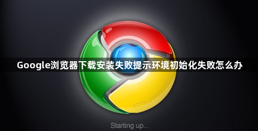 Google浏览器下载安装失败提示环境初始化失败怎么办1