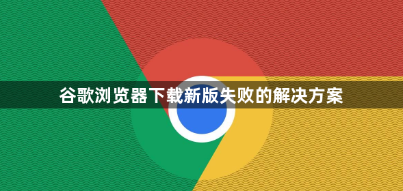 谷歌浏览器下载新版失败的解决方案1