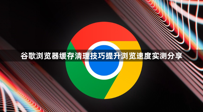 谷歌浏览器缓存清理技巧提升浏览速度实测分享1