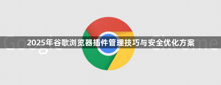 2025年谷歌浏览器插件管理技巧与安全优化方案1