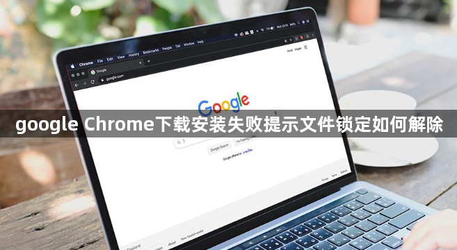 google Chrome下载安装失败提示文件锁定如何解除1
