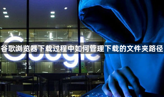 谷歌浏览器下载过程中如何管理下载的文件夹路径1