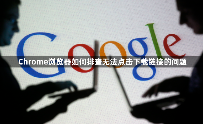 Chrome浏览器如何排查无法点击下载链接的问题1