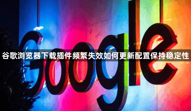 谷歌浏览器下载插件频繁失效如何更新配置保持稳定性1