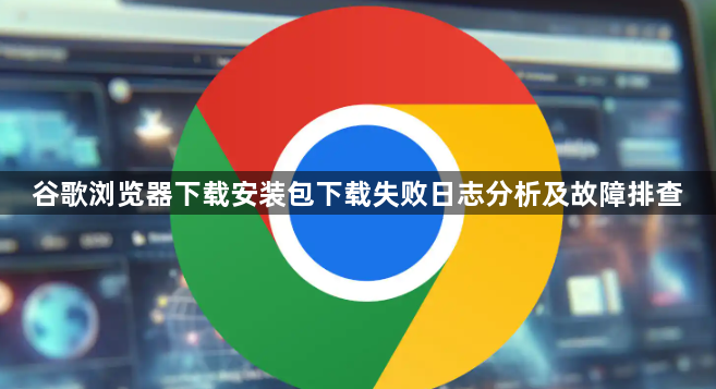 谷歌浏览器下载安装包下载失败日志分析及故障排查1