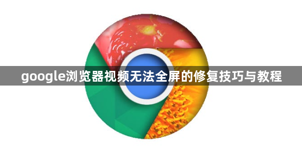 google浏览器视频无法全屏的修复技巧与教程1
