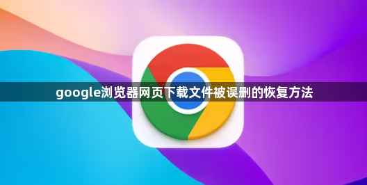 google浏览器网页下载文件被误删的恢复方法1