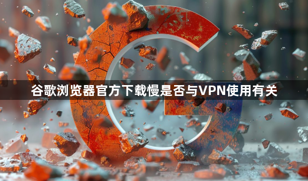 谷歌浏览器官方下载慢是否与VPN使用有关1