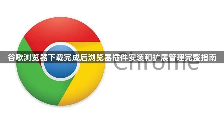 谷歌浏览器下载完成后浏览器插件安装和扩展管理完整指南1