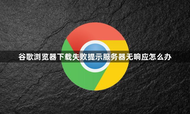 谷歌浏览器下载失败提示服务器无响应怎么办1