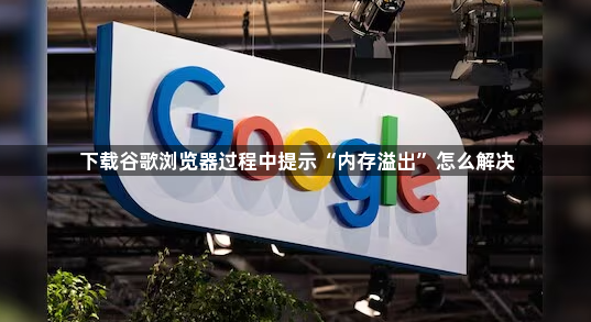 下载谷歌浏览器过程中提示“内存溢出”怎么解决1