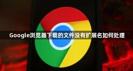Google浏览器下载的文件没有扩展名如何处理1