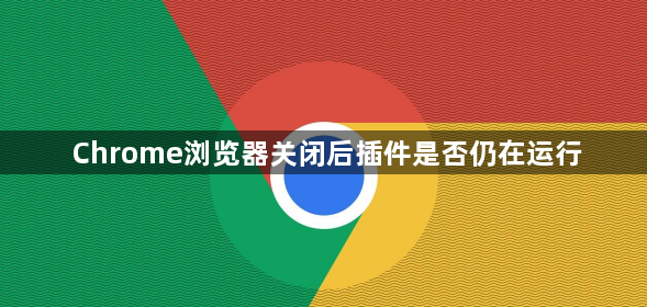 Chrome浏览器关闭后插件是否仍在运行1