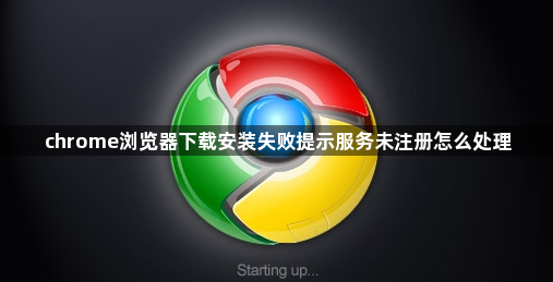chrome浏览器下载安装失败提示服务未注册怎么处理1