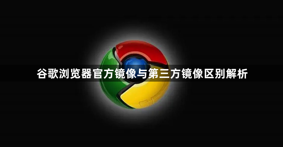 谷歌浏览器官方镜像与第三方镜像区别解析1