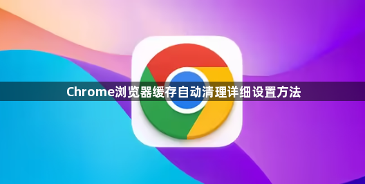 Chrome浏览器缓存自动清理详细设置方法1
